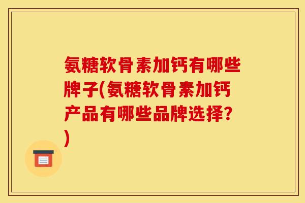 氨糖软骨素加钙有哪些牌子(氨糖软骨素加钙产品有哪些品牌选择？)