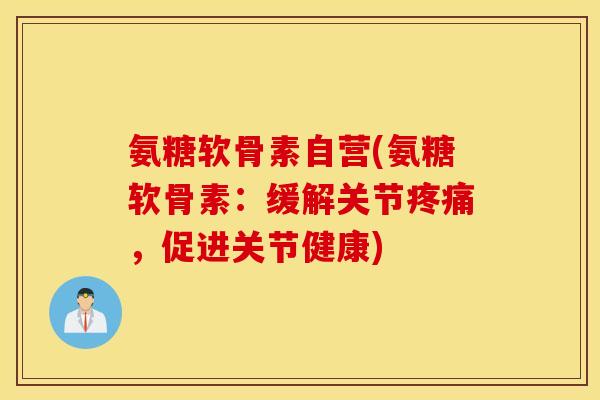 氨糖软骨素自营(氨糖软骨素：缓解关节疼痛，促进关节健康)