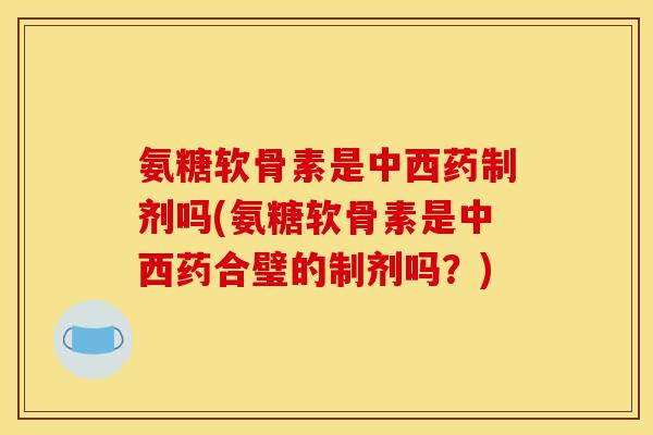 氨糖软骨素是中西药制剂吗(氨糖软骨素是中西药合璧的制剂吗？)