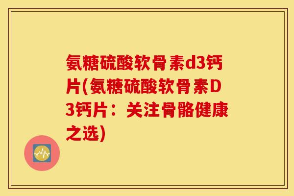 氨糖硫酸软骨素d3钙片(氨糖硫酸软骨素D3钙片：关注骨骼健康之选)