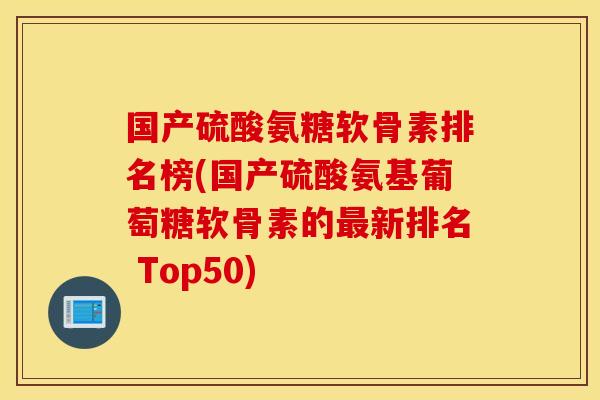 国产硫酸氨糖软骨素排名榜(国产硫酸氨基葡萄糖软骨素的最新排名 Top50)