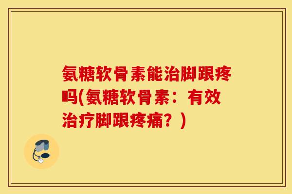 氨糖软骨素能治脚跟疼吗(氨糖软骨素：有效治疗脚跟疼痛？)