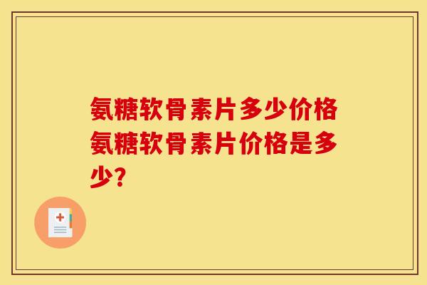 氨糖软骨素片多少价格氨糖软骨素片价格是多少？