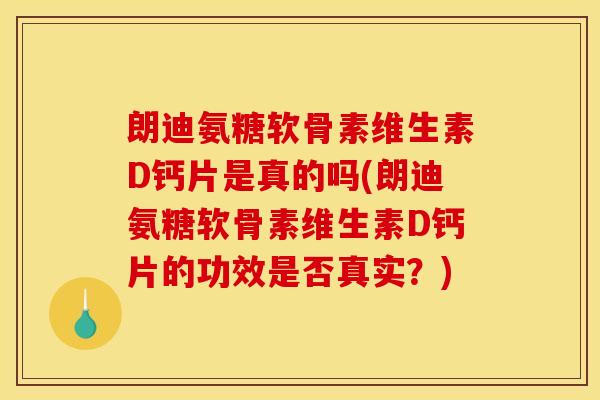 朗迪氨糖软骨素维生素D钙片是真的吗(朗迪氨糖软骨素维生素D钙片的功效是否真实？)