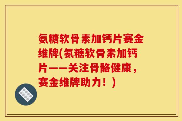 氨糖软骨素加钙片赛金维牌(氨糖软骨素加钙片——关注骨骼健康,赛金维牌助力!) 氨糖软骨素加钙片赛金维牌(氨糖软骨素加钙片——关注骨骼健康,赛金维牌助力!)