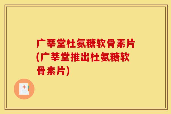 广莘堂杜氨糖软骨素片(广莘堂推出杜氨糖软骨素片)