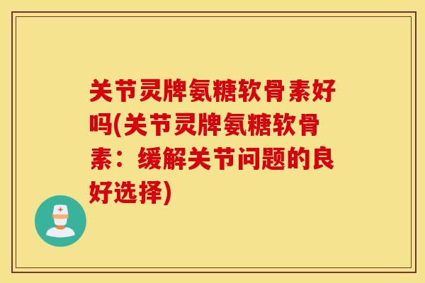 关节灵牌氨糖软骨素好吗(关节灵牌氨糖软骨素:缓解关节问题的良好选择) 关节灵牌氨糖软骨素好吗(关节灵牌氨糖软骨素:缓解关节问题的良好选择)