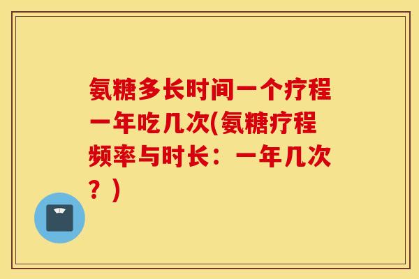 氨糖多长时间一个疗程一年吃几次(氨糖疗程频率与时长：一年几次？)