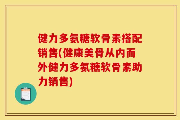 健力多氨糖软骨素搭配销售(健康美骨从内而外健力多氨糖软骨素助力销售)