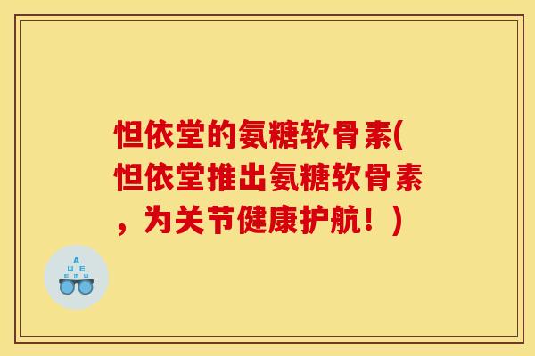 怛依堂的氨糖软骨素(怛依堂推出氨糖软骨素，为关节健康护航！)
