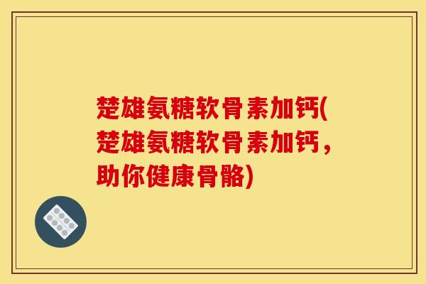 楚雄氨糖软骨素加钙(楚雄氨糖软骨素加钙,助你健康骨骼) 楚雄氨糖软骨素加钙(楚雄氨糖软骨素加钙,助你健康骨骼)