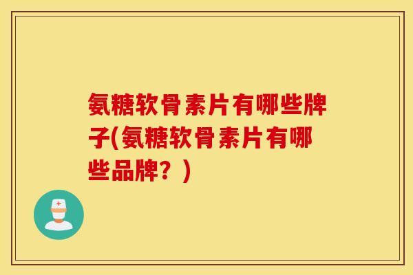 氨糖软骨素片有哪些牌子(氨糖软骨素片有哪些品牌?) 氨糖软骨素片有哪些牌子(氨糖软骨素片有哪些品牌?)