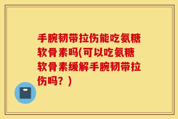 手腕韧带拉伤能吃氨糖软骨素吗(可以吃氨糖软骨素缓解手腕韧带拉伤吗？)