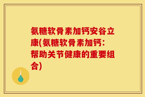 氨糖软骨素加钙安谷立康(氨糖软骨素加钙：帮助关节健康的重要组合)