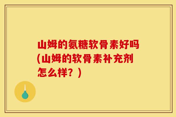 山姆的氨糖软骨素好吗(山姆的软骨素补充剂怎么样？)