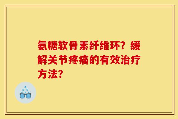 氨糖软骨素纤维环？缓解关节疼痛的有效治疗方法？