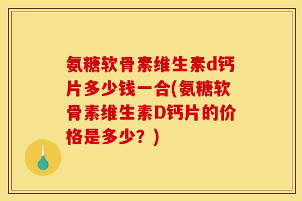 氨糖软骨素维生素d钙片多少钱一合(氨糖软骨素维生素D钙片的价格是多少？)