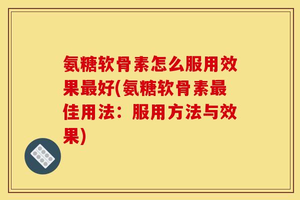 氨糖软骨素怎么服用效果最好(氨糖软骨素最佳用法：服用方法与效果)