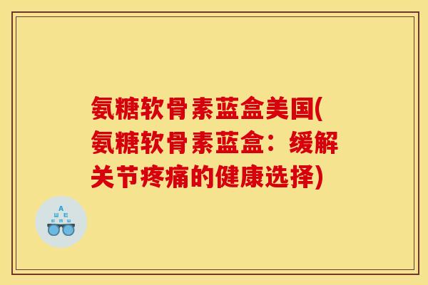 氨糖软骨素蓝盒美国(氨糖软骨素蓝盒：缓解关节疼痛的健康选择)