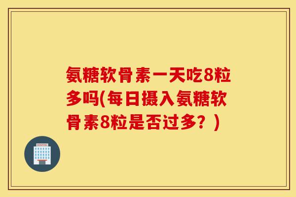 氨糖软骨素一天吃8粒多吗(每日摄入氨糖软骨素8粒是否过多?) 氨糖软骨素一天吃8粒多吗(每日摄入氨糖软骨素8粒是否过多?)