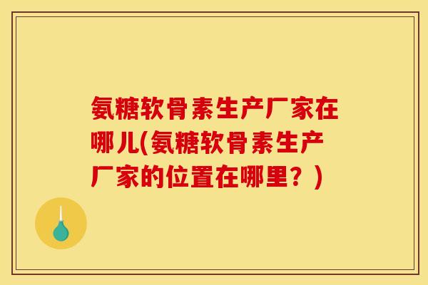 氨糖软骨素生产厂家在哪儿(氨糖软骨素生产厂家的位置在哪里？)