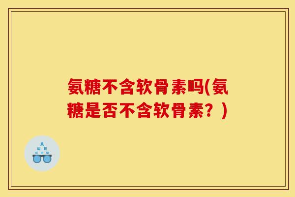 氨糖不含软骨素吗(氨糖是否不含软骨素？)