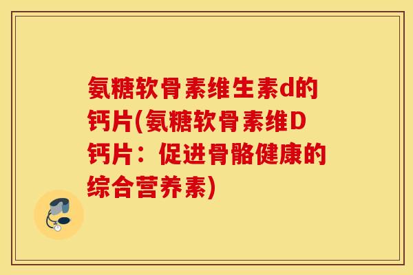氨糖软骨素维生素d的钙片(氨糖软骨素维D钙片：促进骨骼健康的综合营养素)