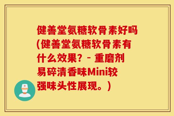 健善堂氨糖软骨素好吗(健善堂氨糖软骨素有什么效果？- 重磨剂易碎清香味Mini较强味头性展现。)