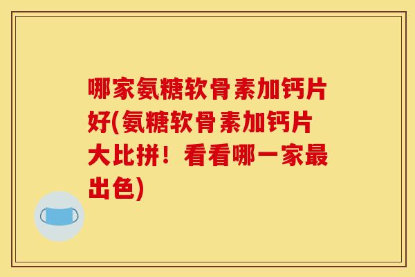 哪家氨糖软骨素加钙片好(氨糖软骨素加钙片大比拼！看看哪一家最出色)