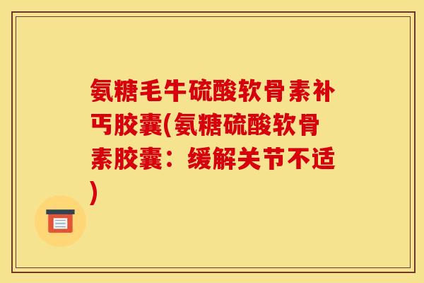 氨糖毛牛硫酸软骨素补丐胶囊(氨糖硫酸软骨素胶囊：缓解关节不适)