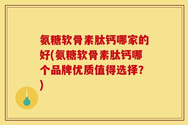 氨糖软骨素肽钙哪家的好(氨糖软骨素肽钙哪个品牌优质值得选择？)