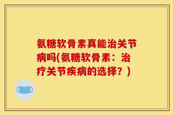 氨糖软骨素真能治关节病吗(氨糖软骨素：治疗关节疾病的选择？)