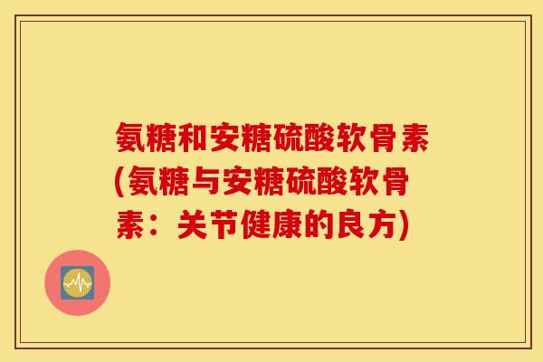 氨糖和安糖硫酸软骨素(氨糖与安糖硫酸软骨素：关节健康的良方)