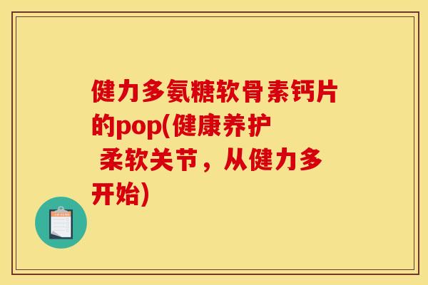 健力多氨糖软骨素钙片的pop(健康养护  柔软关节，从健力多开始)