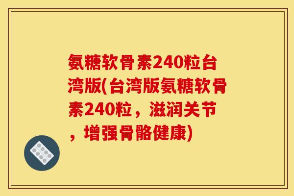 氨糖软骨素240粒台湾版(台湾版氨糖软骨素240粒，滋润关节，增强骨骼健康)