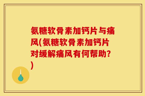 氨糖软骨素加钙片与痛风(氨糖软骨素加钙片对缓解痛风有何帮助?) 氨糖软骨素加钙片与痛风(氨糖软骨素加钙片对缓解痛风有何帮助?)