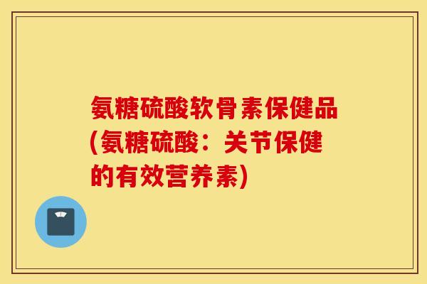 氨糖硫酸软骨素保健品(氨糖硫酸：关节保健的有效营养素)