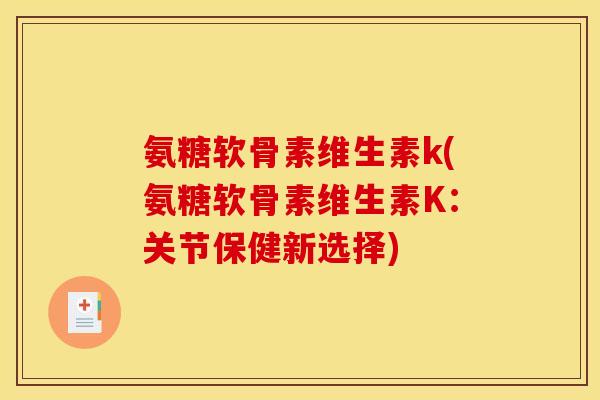 氨糖软骨素维生素k(氨糖软骨素维生素K:关节保健新选择) 氨糖软骨素维生素k(氨糖软骨素维生素K:关节保健新选择)