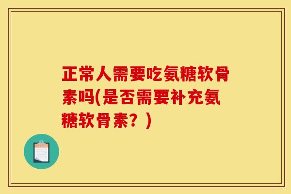 正常人需要吃氨糖软骨素吗(是否需要补充氨糖软骨素？)