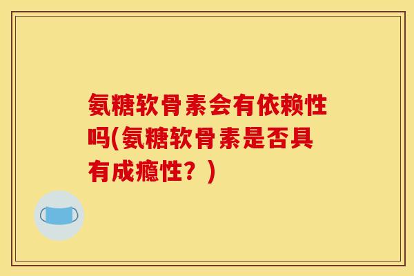氨糖软骨素会有依赖性吗(氨糖软骨素是否具有成瘾性？)