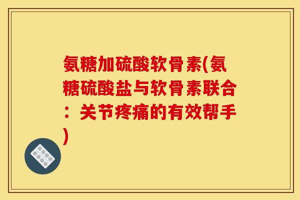 氨糖加硫酸软骨素(氨糖硫酸盐与软骨素联合：关节疼痛的有效帮手)
