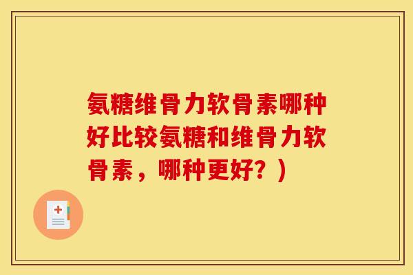 氨糖维骨力软骨素哪种好比较氨糖和维骨力软骨素，哪种更好？)