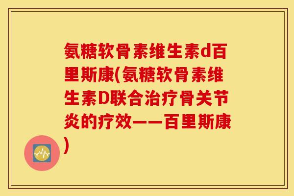 氨糖软骨素维生素d百里斯康(氨糖软骨素维生素D联合治疗骨关节炎的疗效——百里斯康)