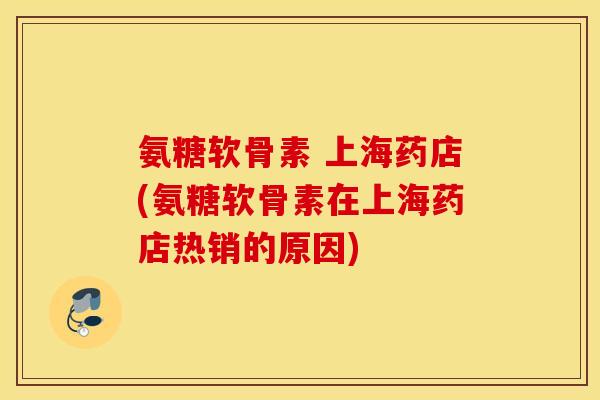 氨糖软骨素 上海药店(氨糖软骨素在上海药店热销的原因)