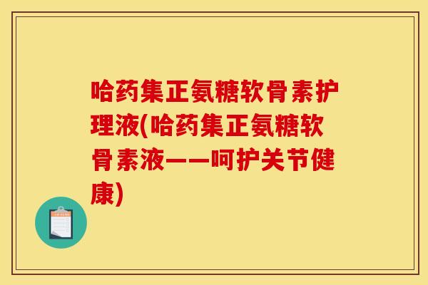 哈药集正氨糖软骨素护理液(哈药集正氨糖软骨素液——呵护关节健康)