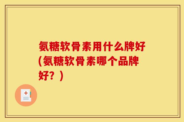 氨糖软骨素用什么牌好(氨糖软骨素哪个品牌好？)