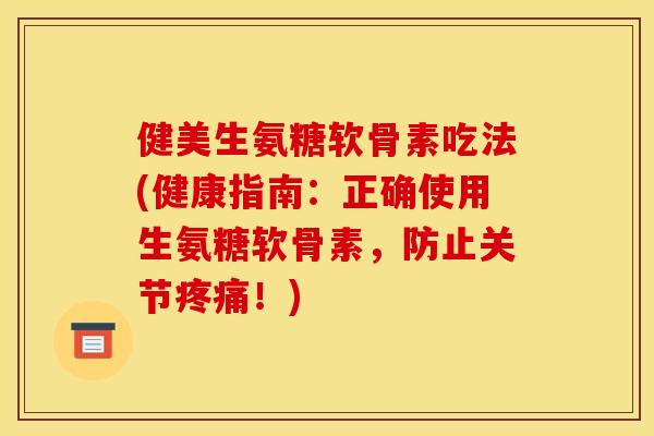 健美生氨糖软骨素吃法(健康指南：正确使用生氨糖软骨素，防止关节疼痛！)