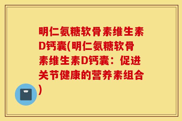 明仁氨糖软骨素维生素D钙囊(明仁氨糖软骨素维生素D钙囊：促进关节健康的营养素组合)