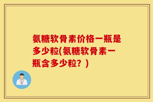 氨糖软骨素价格一瓶是多少粒(氨糖软骨素一瓶含多少粒？)