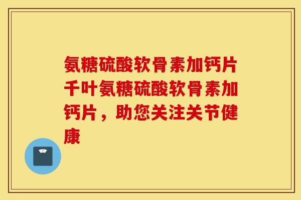 氨糖硫酸软骨素加钙片千叶氨糖硫酸软骨素加钙片，助您关注关节健康